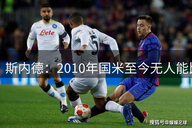 斯内德：2010年国米至今无人能比，连劳塔罗也无法进入阵容